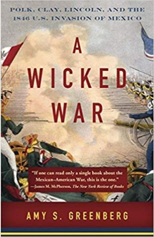 A Wicked War: Polk, Clay, Lincoln, and the 1846 U.S. Invasion of Mexico