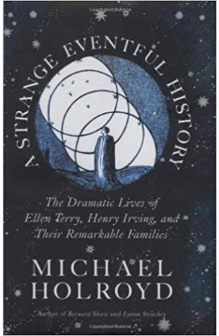 A Strange Eventful History: The Dramatic Lives of Ellen Terry, Henry Irving, and Their Remarkable Families Michael Holroyd