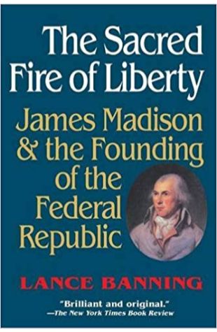 The Sacred Fire of Liberty: James Madison and the Founding of the Federal Republic