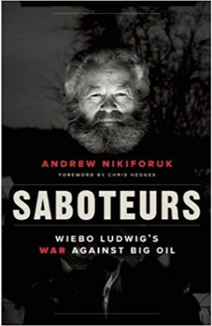 Saboteurs: Wiebo Ludwig’s War Against Big Oil Andrew Nikiforuk