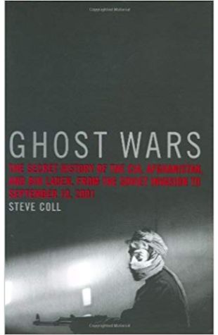 Ghost Wars: The Secret History of the CIA, Afghanistan, and Bin Laden, from the Soviet Invasion to September 10, 2001 Steve Coll