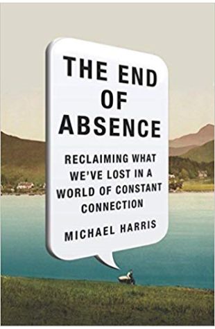 The End of Absence: Reclaiming What We've Lost in a World of Constant Connection Michael Harris