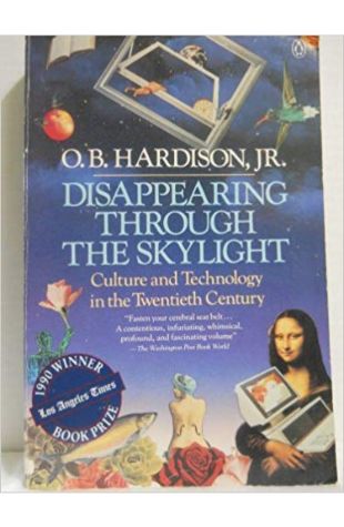 Disappearing Through the Skylight: Culture and Technology in the Twentieth Century O.B. Hardison, Jr.