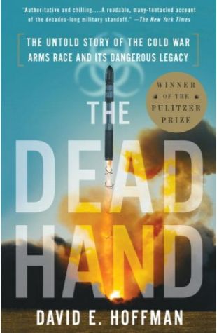 The Dead Hand: The Untold Story of the Cold War Arms Race and Its Dangerous Legacy David E. Hoffman