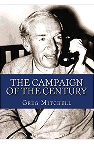 The Campaign of the Century: Upton Sinclair's Race for Governor of California and the Birth of Media Politics