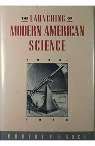 The Launching of Modern American Science, 1846–1876 Robert V. Bruce