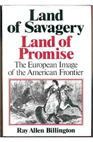 Land of Savagery, Land of Promise: The European Image of the American Frontier Ray Allen Billington