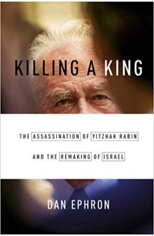 Killing a King: The Assassination of Yitzhak Rabin and the Remaking of Israel Dan Ephron