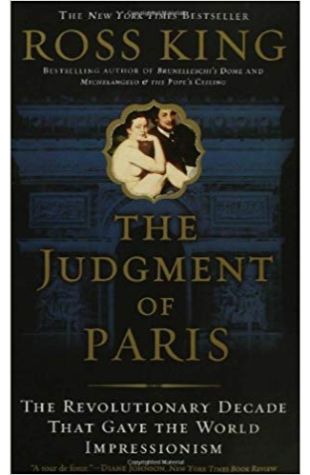 The Judgment of Paris: The Revolutionary Decade That Gave the World Impressionism Ross King