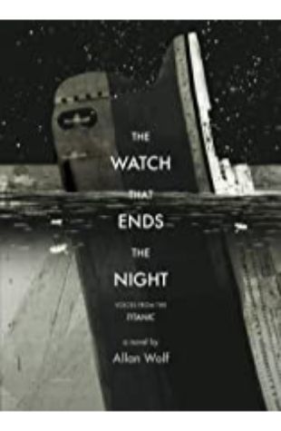 The Watch That Ends the Night: Voices from the Titanic by Allan Wolf