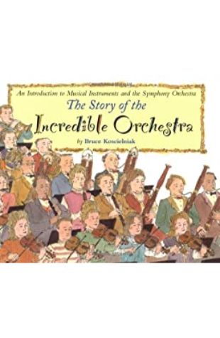 The Story of the Incredible Orchestra: An Introduction to the Musical Instruments and the Symphony Orchestra Bruce Koscielniak