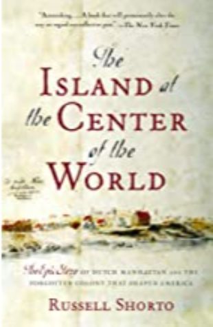 The Island At The Center Of The World: The Epic Story Of Dutch Manhattan, The Forgotten Colony That Shaped America Russell Shorto