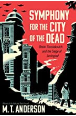 Symphony for the City of the Dead: Dmitri Shostakovich and the Siege of Leningrad M. T. Anderson