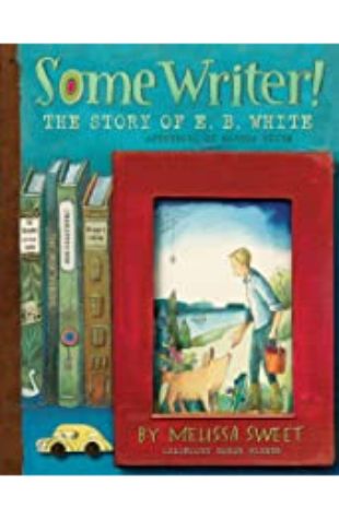 Some Writer!: The Story of E. B. White written and illustrated Melissa Sweet