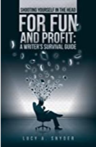 Shooting Yourself in the Head for Fun and Profit: A Writer's Survival Guide Lucy A. Snyder