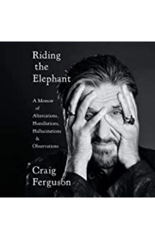 Riding the Elephant: A Memoir of Altercations, Humiliations, Hallucinations, and Observations Craig Ferguson