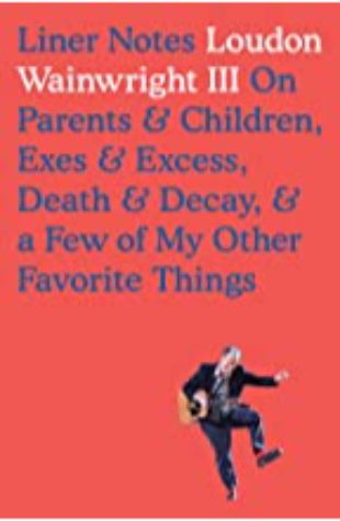 Liner Notes: On Parents & Children, Exes & Excess, Death & Decay, & a Few of My Other Favorite Things Loudon Wainwright III