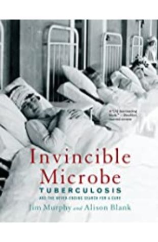 Invincible Microbe: Tuberculosis and the Never-Ending Search for a Cure Jim Murphy and Alison Blank