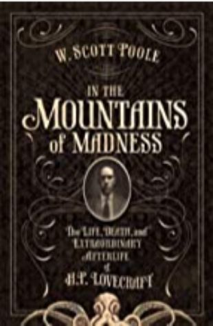 In the Mountains of Madness: The Life, Death and Extraordinary Afterlife of H. P. Lovecraft W. Scott Poole