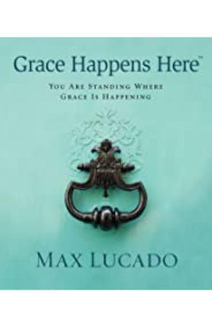 Grace Happens Here Max Lucado