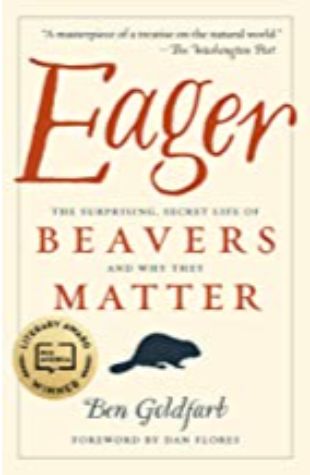 Eager: The Surprising, Secret Life of Beavers and Why They Matter Ben Goldfarb