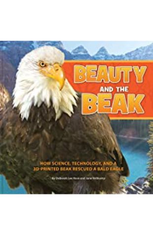 Beauty and the Beak: How Science, Technology, and a 3D-Printed Beak Rescued a Bald Eagle Deborah Lee Rose & Jane Veltkamp