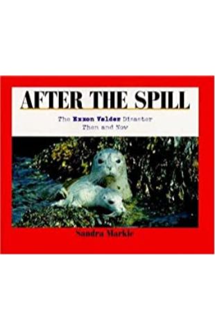 After the Spill: The Exxon Valdez Disaster, Then and Now Sandra Markle