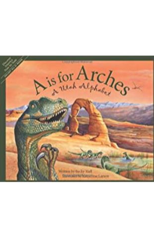 A is for Arches : a Utah Alphabet Becky Hall; illustrated by Katherine Larson