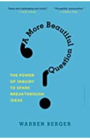 A MORE BEAUTIFUL QUESTION: The Power of Inquiry to Spark Breakthrough Ideas by Warren Berger