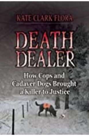 Death Dealer: How Cops and Cadaver Dogs Brought a Killer to Justice Kate Flora