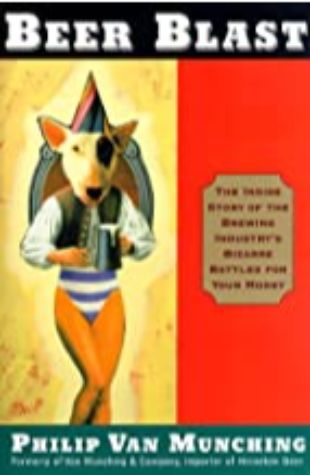 Beer Blast: The Inside Story of the Brewing Industry's Bizarre Battles for Your Money by Philip Van Munching