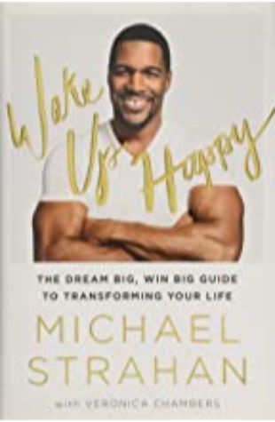 WAKE UP HAPPY: THE DREAM BIG, WIN BIG GUIDE TO TRANSFORMING YOUR LIFE Michael Strahan and Veronica Chambers