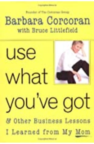 Use What You've Got, & Other Business Lessons I Learned from My Mom Barbara Corcoran and Bruce Littlefield