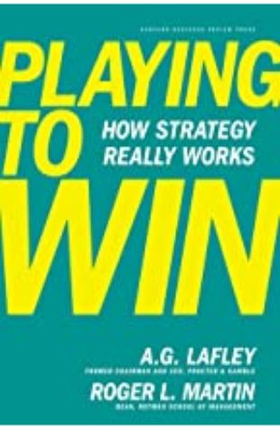 Playing to Win: How Strategy Really Works A.G. Lafley and Roger L. Martin