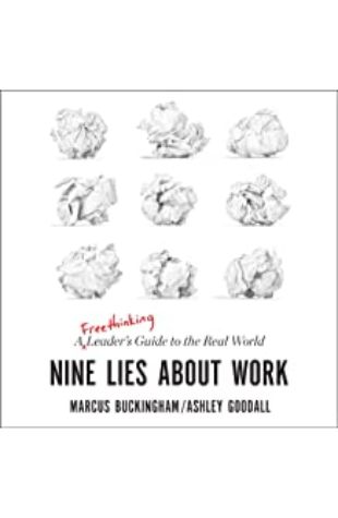 Nine Lies About Work: A Freethinking Leader’s Guide to the Real World Marcus Buckingham and Ashley Goodall