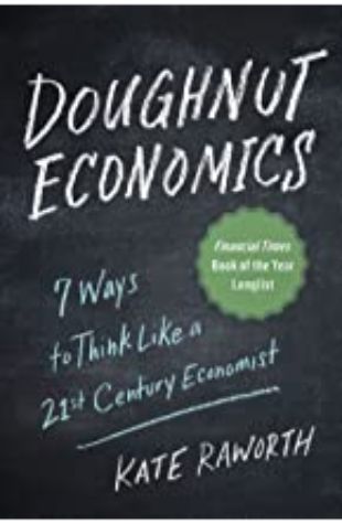 Doughnut Economics: Seven Ways to Think Like a 21st Century Economist Kate Raworth