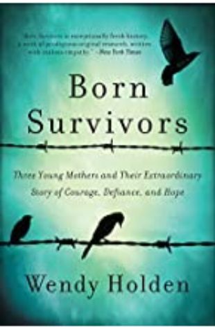 Born Survivors: Three Young Mothers and Their Extraordinary Story of Courage, Defiance, and Hope Wendy Holden