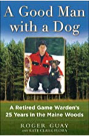 A Good Man with a Dog: A Game Warden’s 25 Years in the Maine Woods Roger Guay with Kate Clark